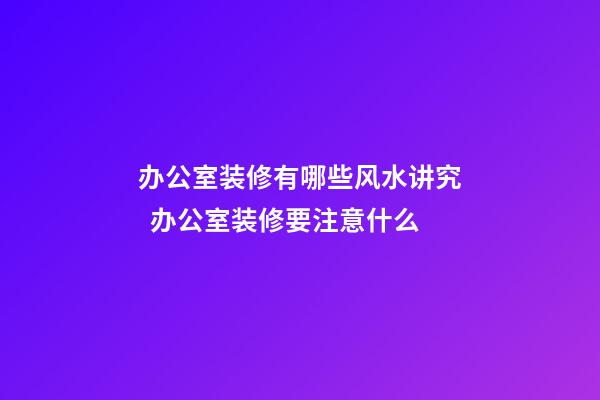 办公室装修有哪些风水讲究  办公室装修要注意什么